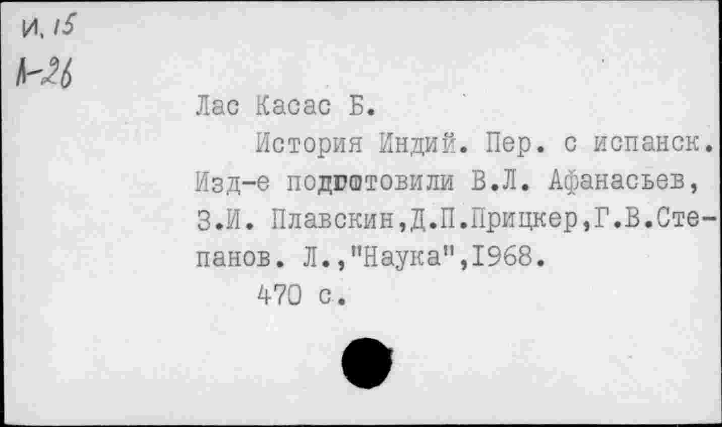 ﻿И. /5"
№6
Лас Касас Б.
История Индий. Пер. с испанок. Изд-е подготовили В.Л. Афанасьев, З.И. Плавскин,Д.П.Прицкер,Г.В.Степанов. Л.,"Наука",1968.
470 с.